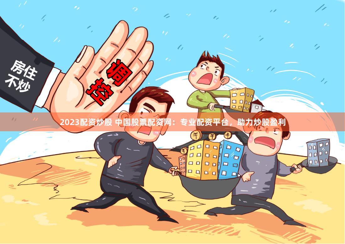 2023配资炒股 中国股票配资网：专业配资平台，助力炒股盈利