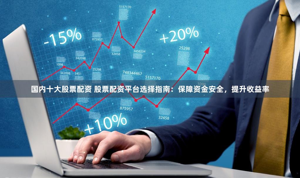 国内十大股票配资 股票配资平台选择指南：保障资金安全，提升收益率