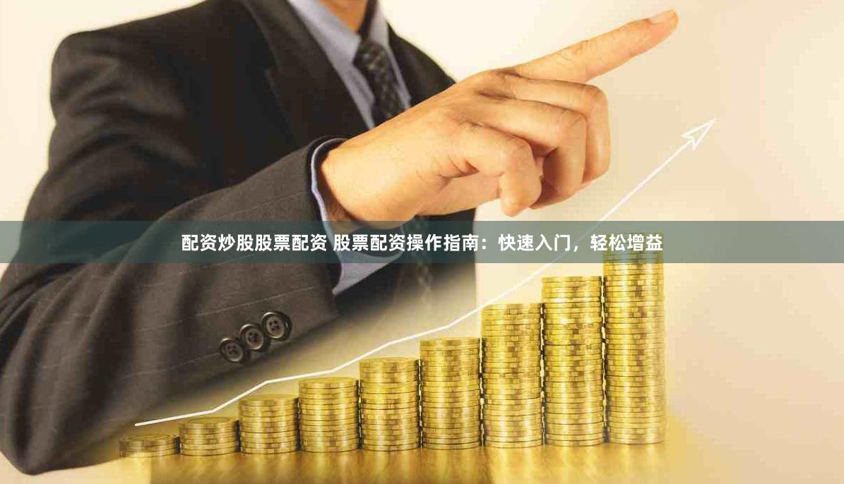 配资炒股股票配资 股票配资操作指南：快速入门，轻松增益