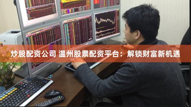 炒股配资公司 温州股票配资平台：解锁财富新机遇