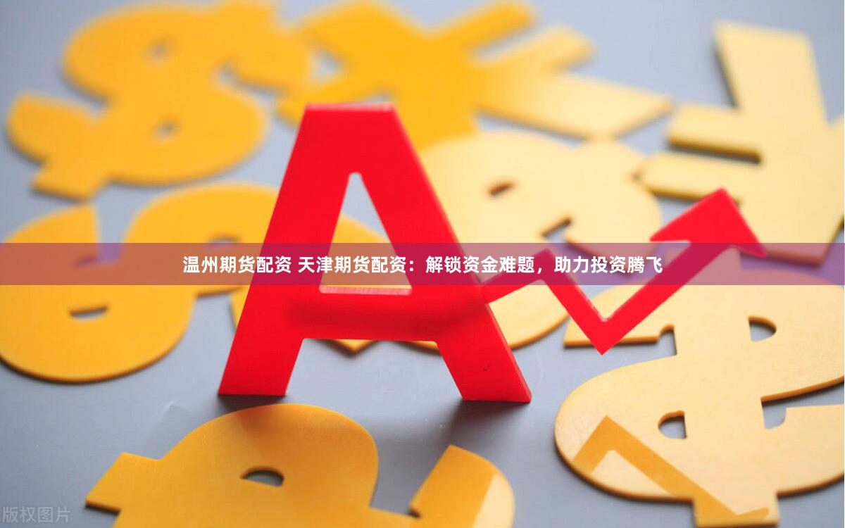 温州期货配资 天津期货配资：解锁资金难题，助力投资腾飞