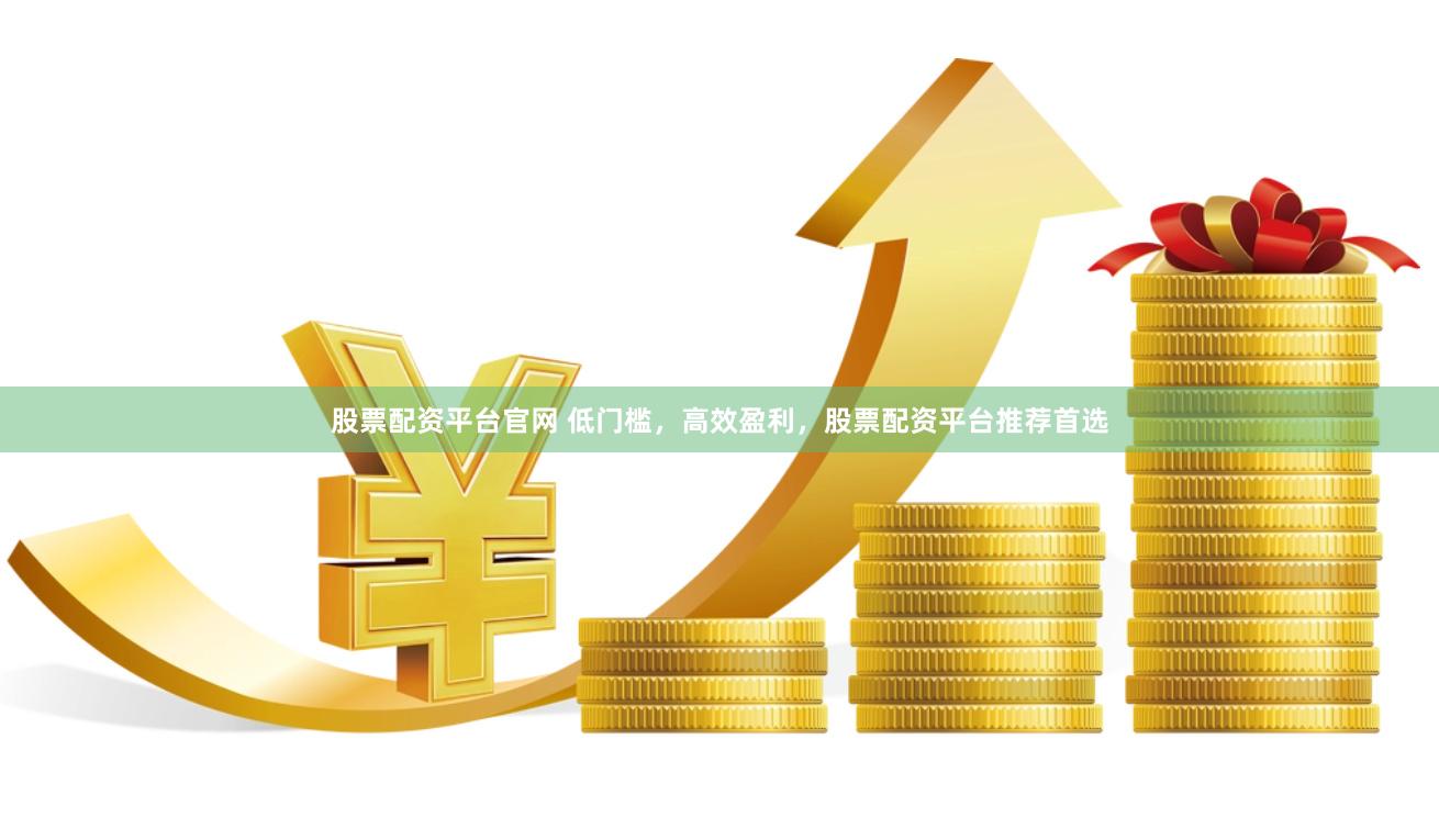 股票配资平台官网 低门槛，高效盈利，股票配资平台推荐首选