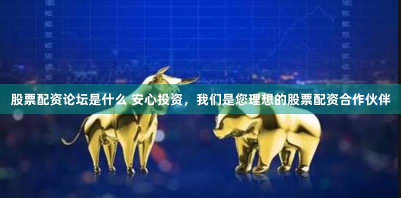 股票配资论坛是什么 安心投资，我们是您理想的股票配资合作伙伴