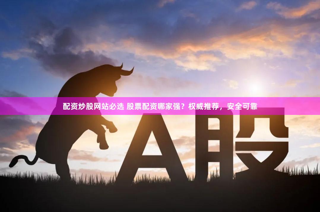 配资炒股网站必选 股票配资哪家强？权威推荐，安全可靠