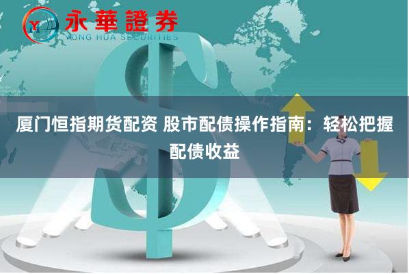 厦门恒指期货配资 股市配债操作指南：轻松把握配债收益