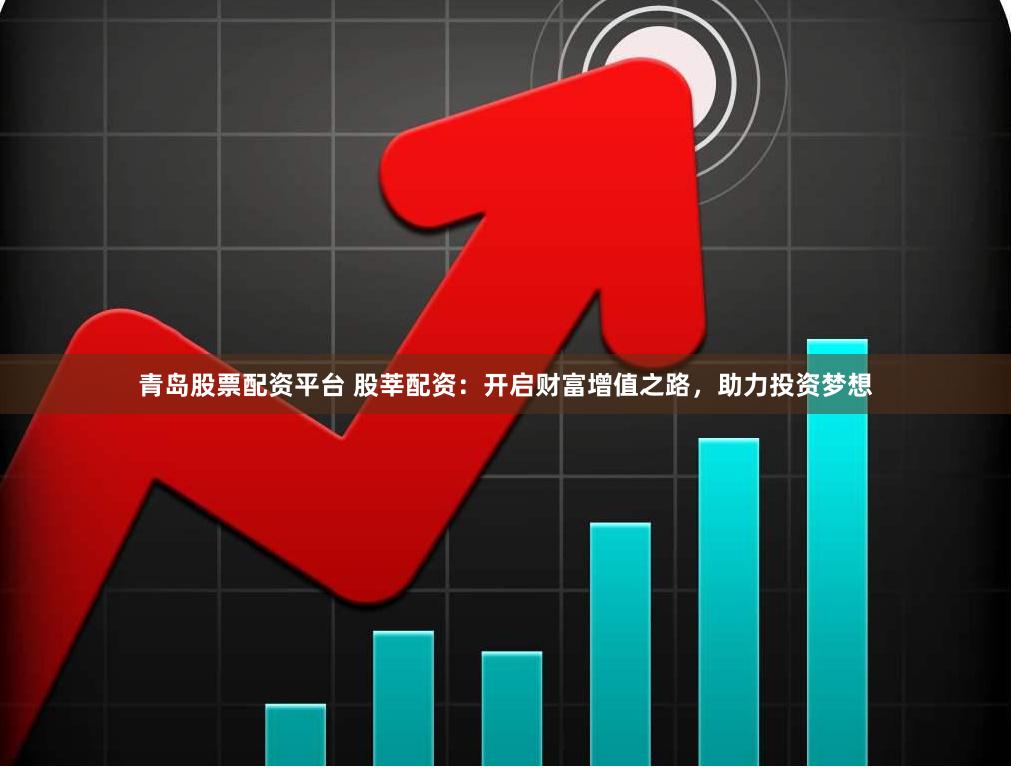 青岛股票配资平台 股莘配资：开启财富增值之路，助力投资梦想