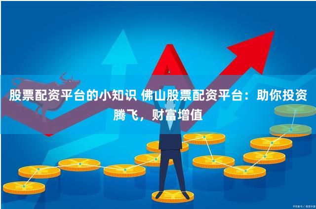 股票配资平台的小知识 佛山股票配资平台：助你投资腾飞，财富增值