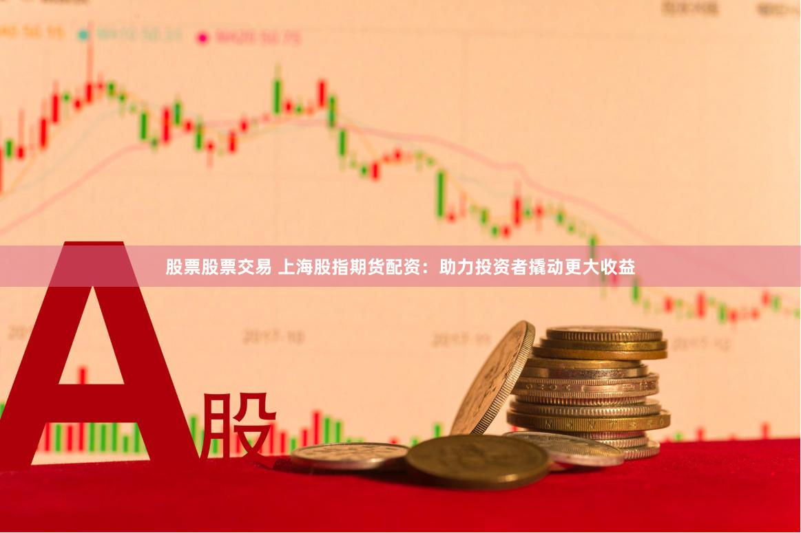股票股票交易 上海股指期货配资：助力投资者撬动更大收益