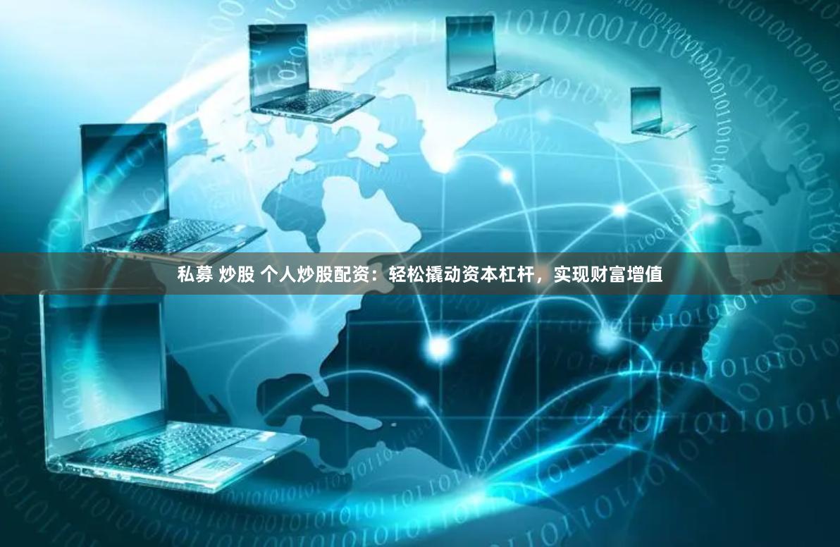 私募 炒股 个人炒股配资：轻松撬动资本杠杆，实现财富增值
