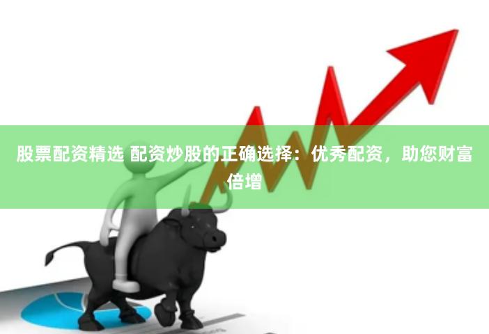 股票配资精选 配资炒股的正确选择：优秀配资，助您财富倍增