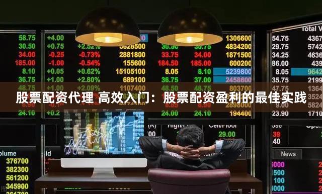 股票配资代理 高效入门：股票配资盈利的最佳实践