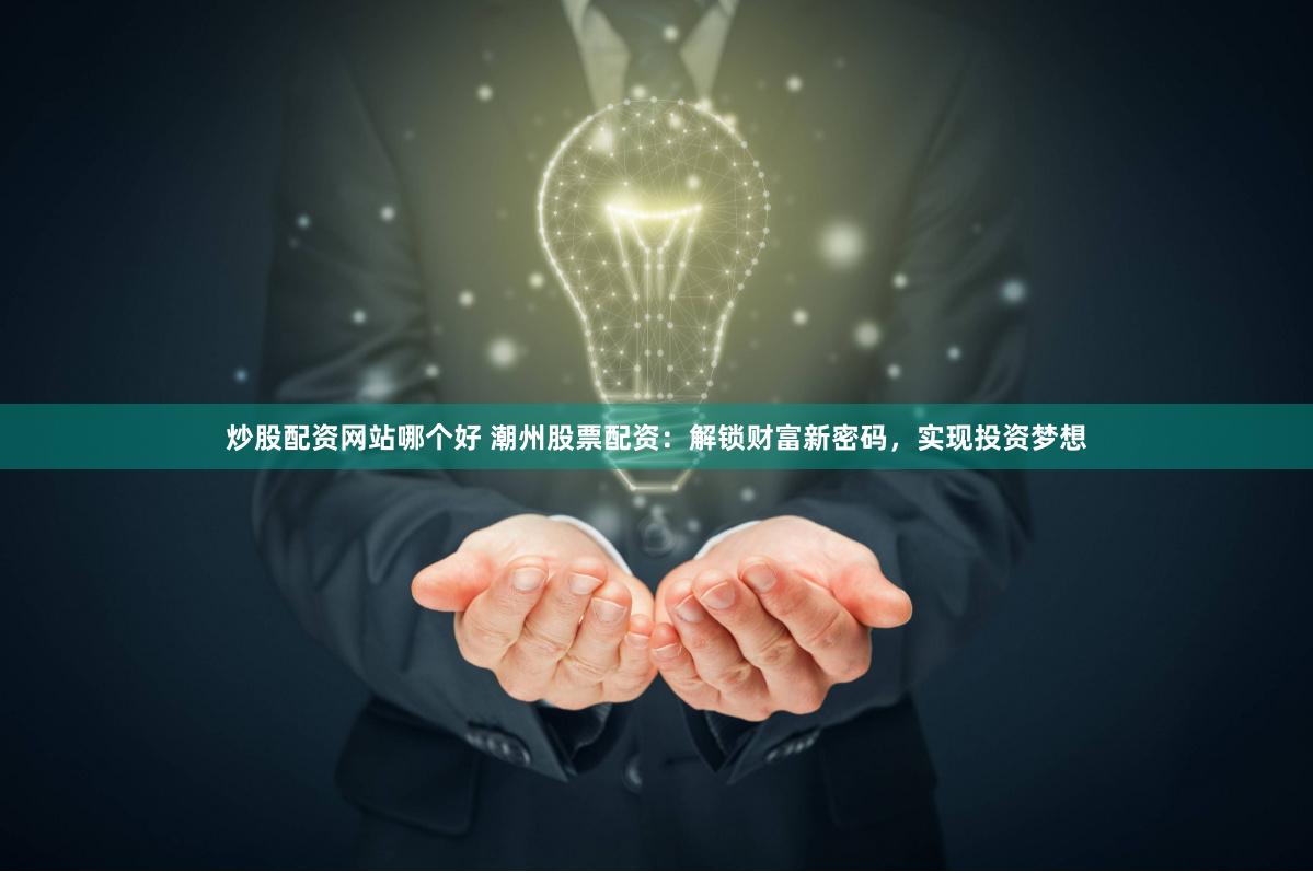 炒股配资网站哪个好 潮州股票配资：解锁财富新密码，实现投资梦想