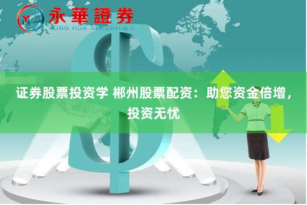 证券股票投资学 郴州股票配资：助您资金倍增，投资无忧