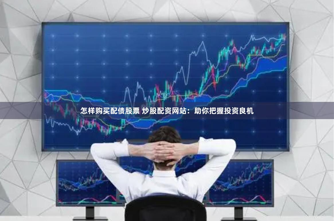 怎样购买配债股票 炒股配资网站：助你把握投资良机