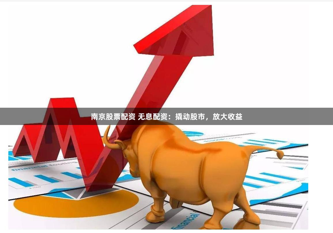 南京股票配资 无息配资：撬动股市，放大收益