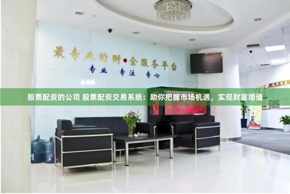 股票配资的公司 股票配资交易系统：助你把握市场机遇，实现财富增值