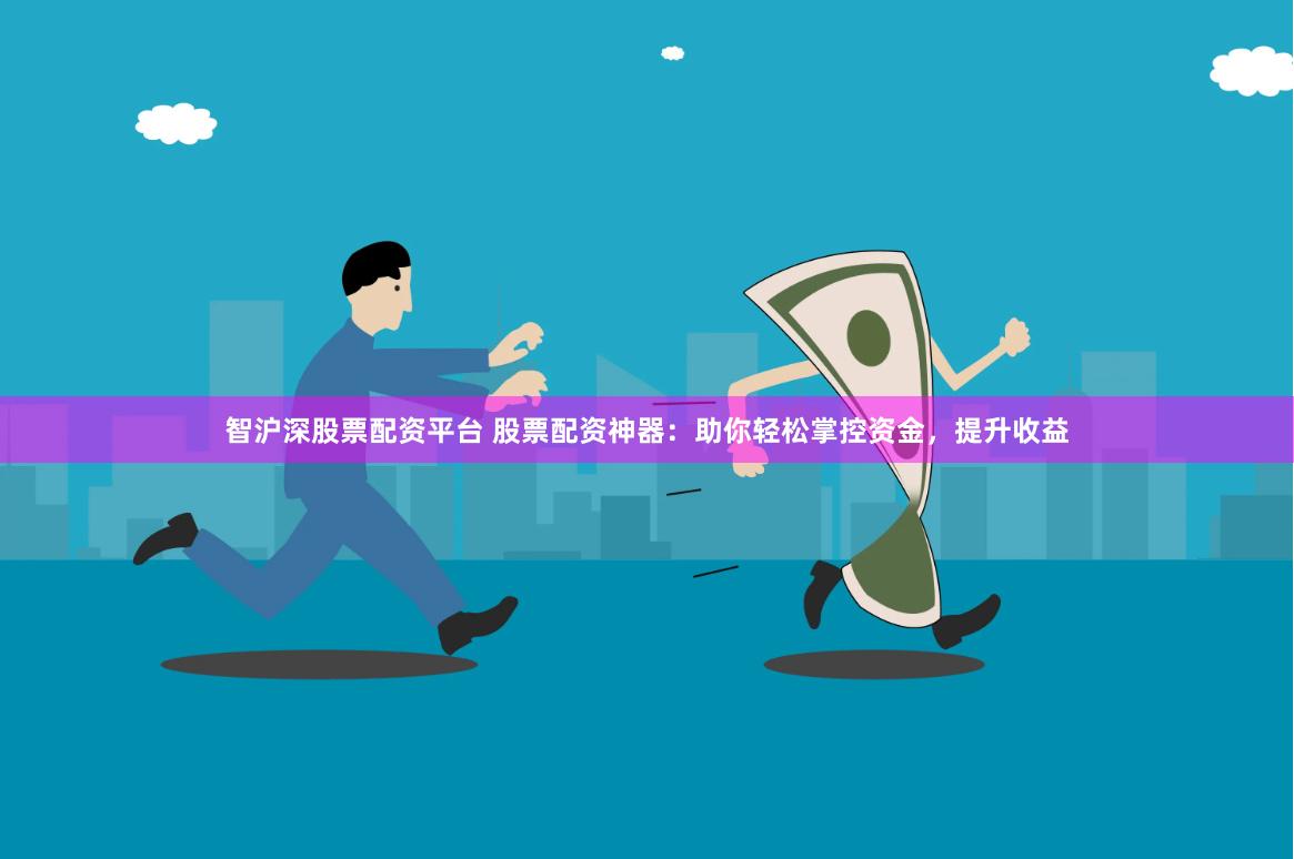 智沪深股票配资平台 股票配资神器：助你轻松掌控资金，提升收益