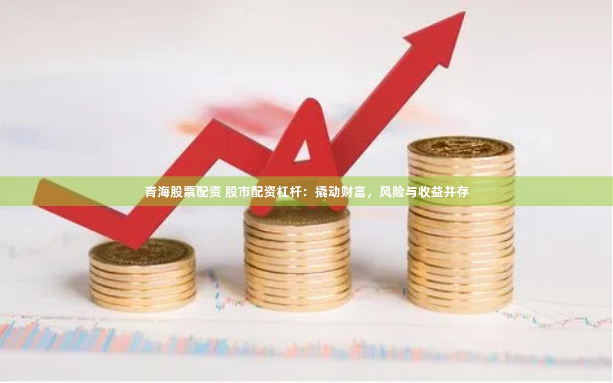 青海股票配资 股市配资杠杆：撬动财富，风险与收益并存