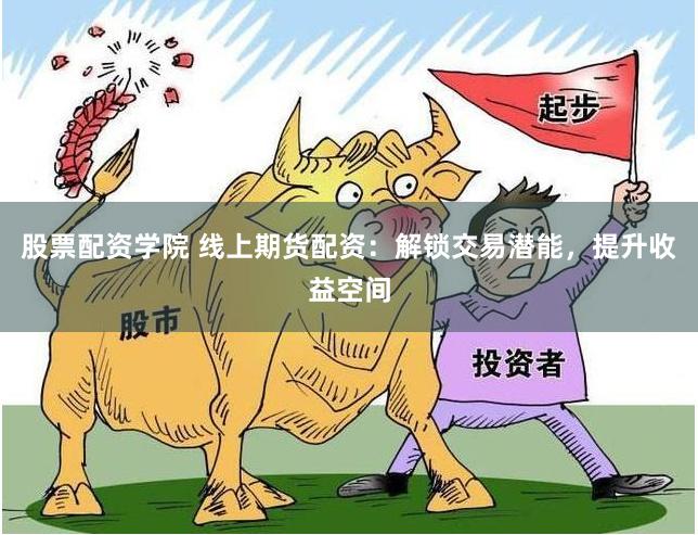 股票配资学院 线上期货配资：解锁交易潜能，提升收益空间