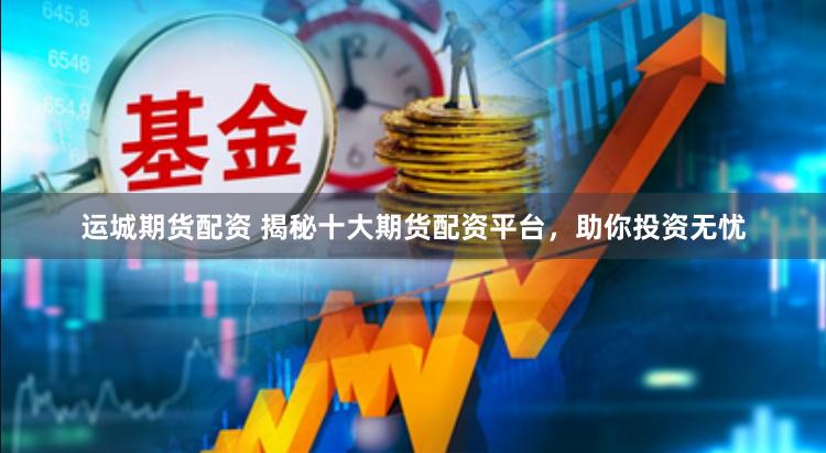 运城期货配资 揭秘十大期货配资平台，助你投资无忧