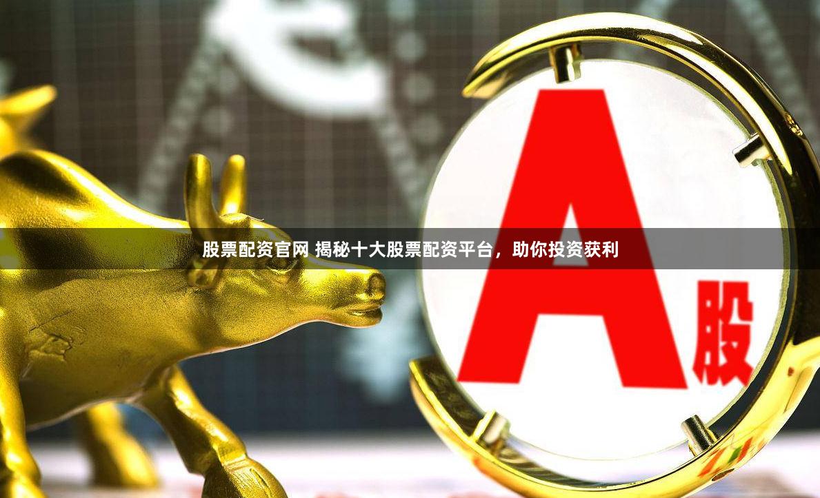 股票配资官网 揭秘十大股票配资平台，助你投资获利