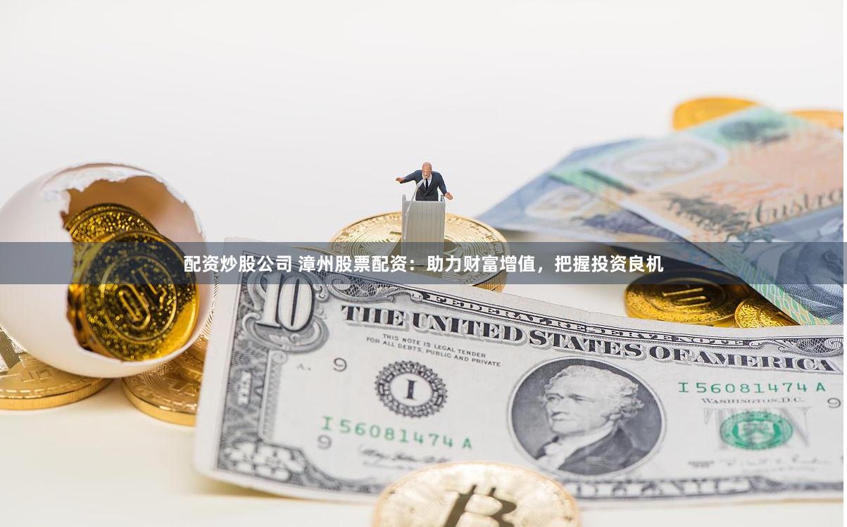配资炒股公司 漳州股票配资：助力财富增值，把握投资良机