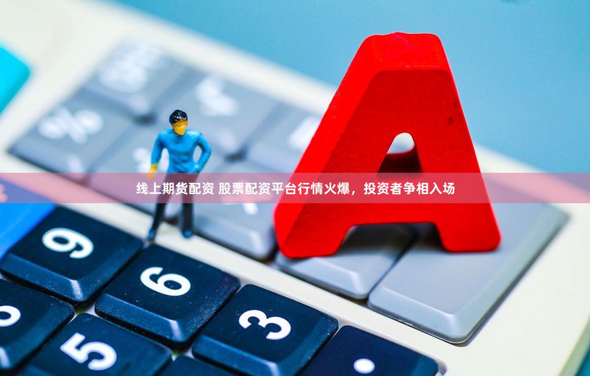 线上期货配资 股票配资平台行情火爆，投资者争相入场
