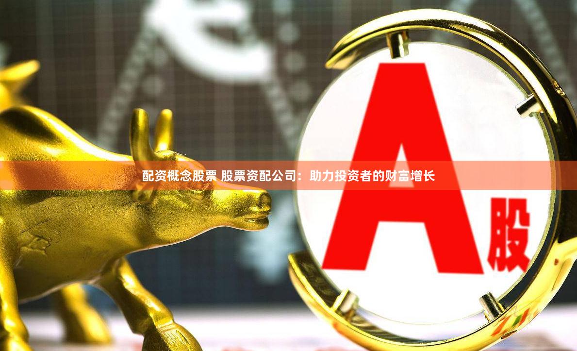 配资概念股票 股票资配公司：助力投资者的财富增长
