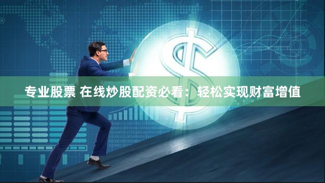 专业股票 在线炒股配资必看：轻松实现财富增值