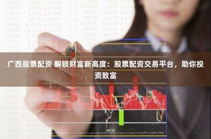 广西股票配资 解锁财富新高度：股票配资交易平台，助你投资致富