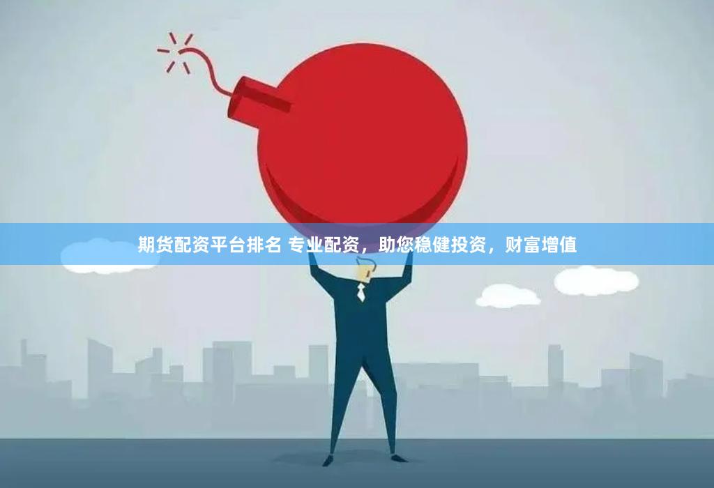 期货配资平台排名 专业配资，助您稳健投资，财富增值