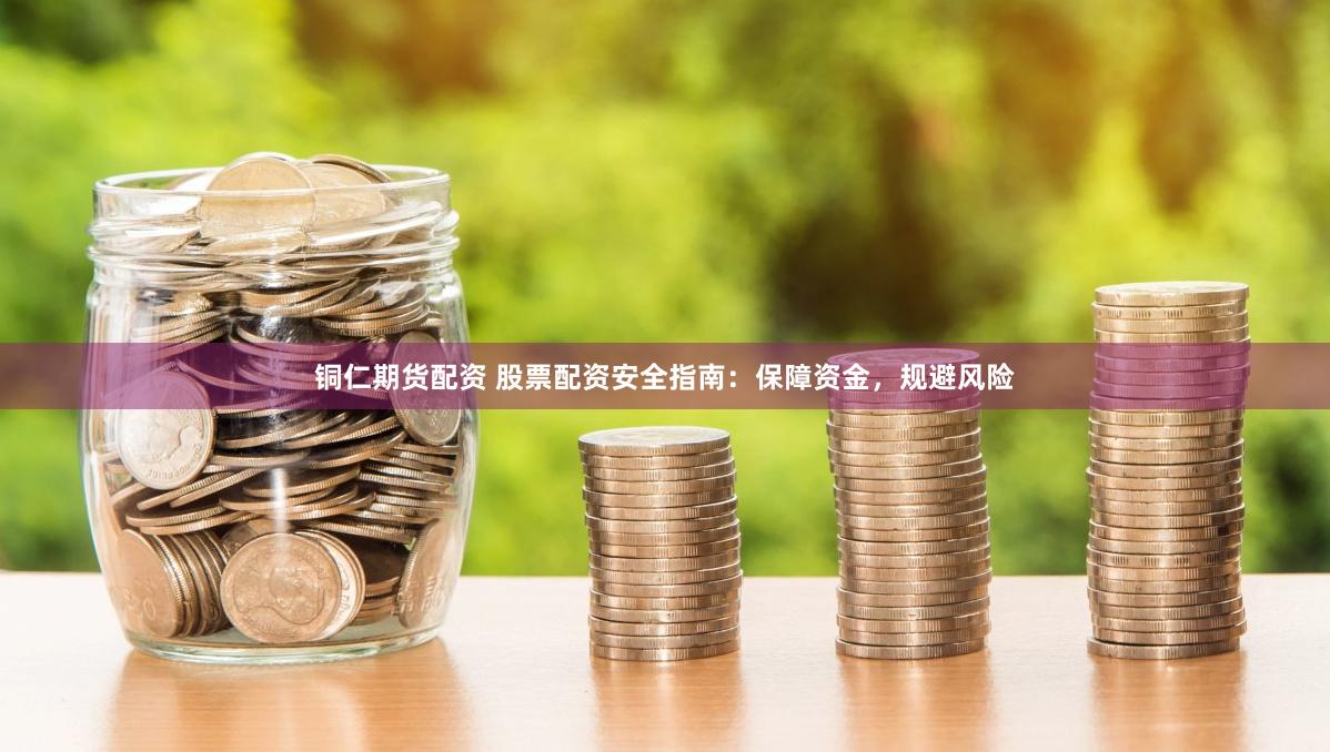 铜仁期货配资 股票配资安全指南：保障资金，规避风险