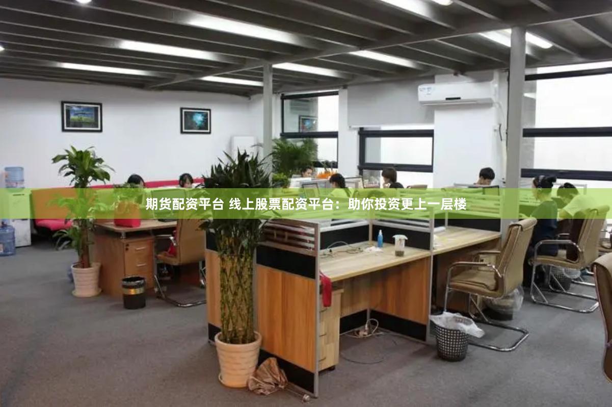 期货配资平台 线上股票配资平台：助你投资更上一层楼