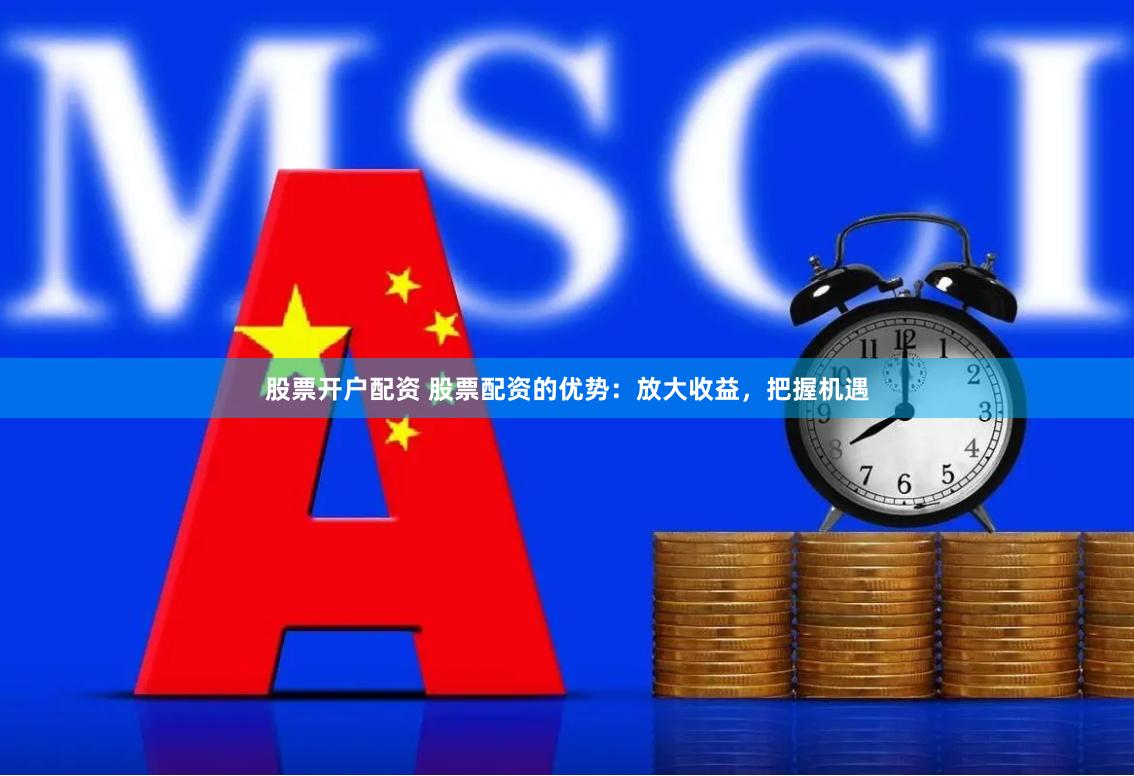 股票开户配资 股票配资的优势：放大收益，把握机遇