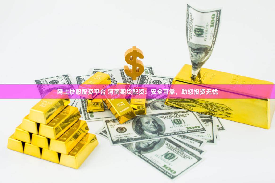网上炒股配资平台 河南期货配资：安全可靠，助您投资无忧