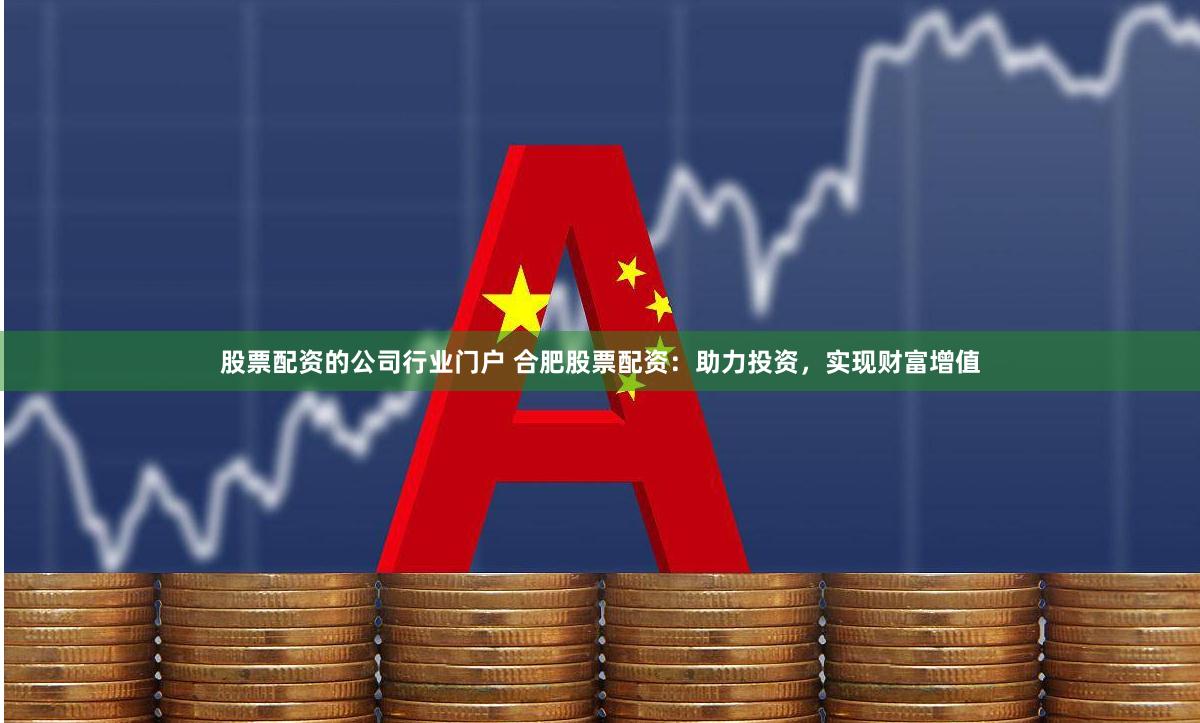 股票配资的公司行业门户 合肥股票配资：助力投资，实现财富增值