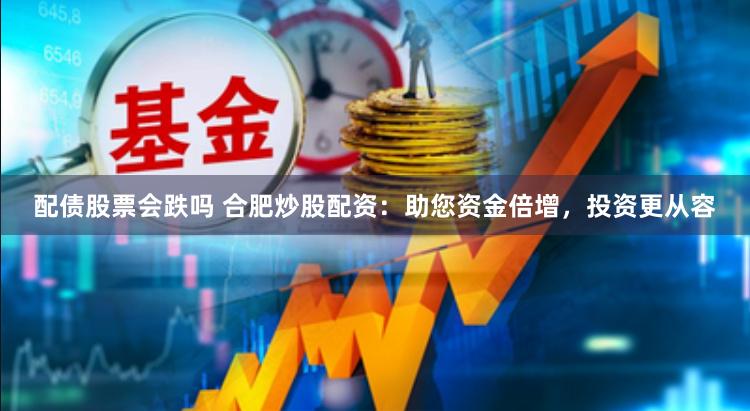 配债股票会跌吗 合肥炒股配资：助您资金倍增，投资更从容