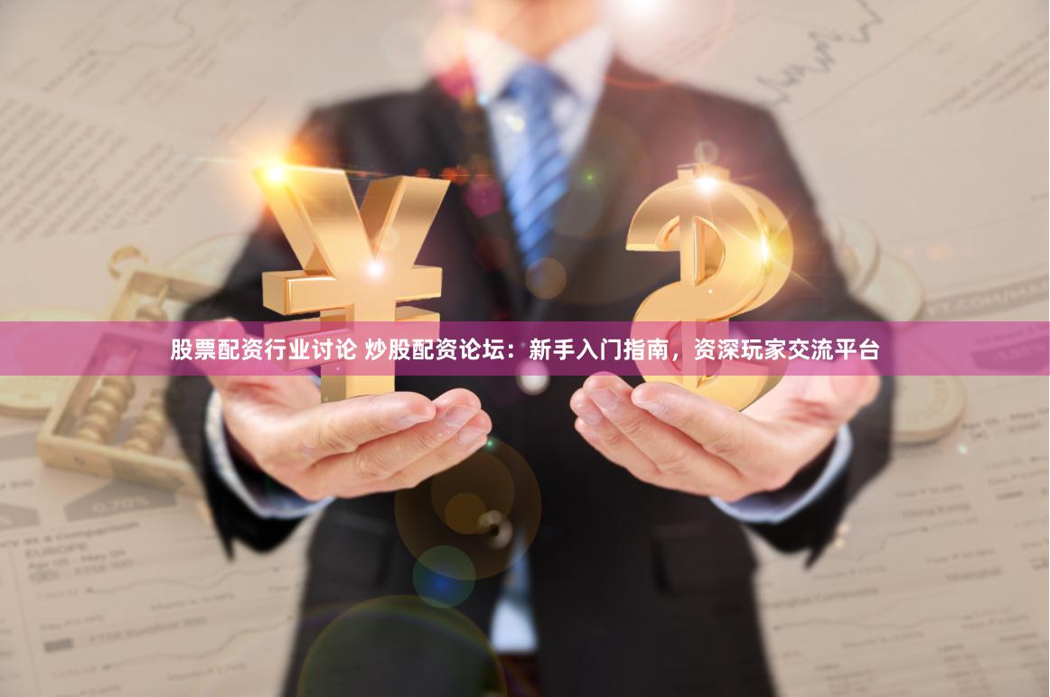 股票配资行业讨论 炒股配资论坛：新手入门指南，资深玩家交流平台