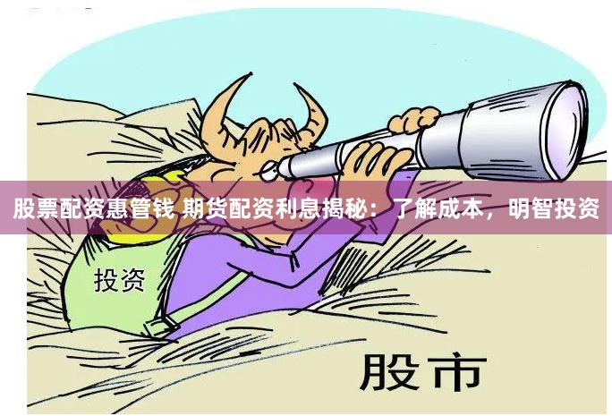 股票配资惠管钱 期货配资利息揭秘：了解成本，明智投资