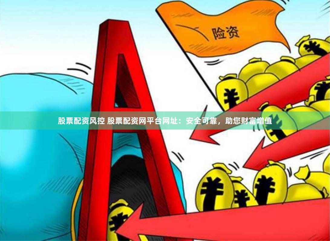 股票配资风控 股票配资网平台网址：安全可靠，助您财富增值