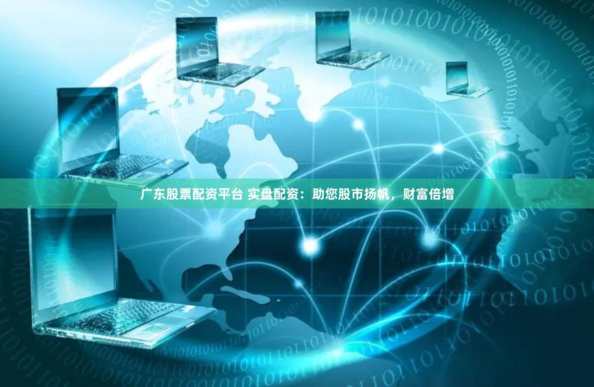 广东股票配资平台 实盘配资：助您股市扬帆，财富倍增