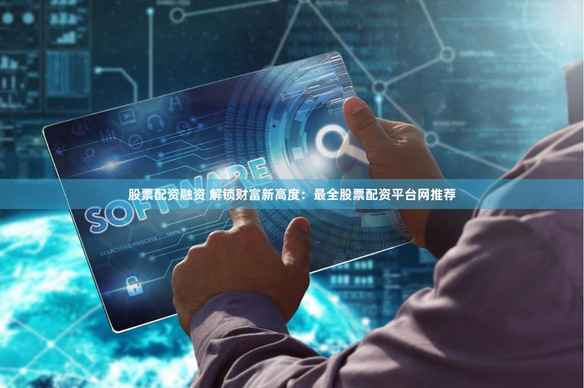 股票配资融资 解锁财富新高度：最全股票配资平台网推荐