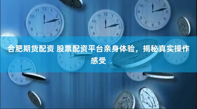 合肥期货配资 股票配资平台亲身体验，揭秘真实操作感受