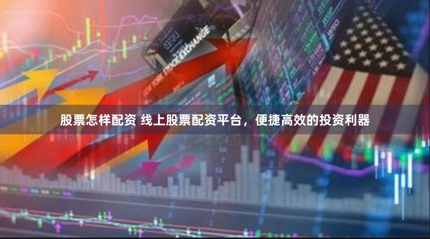股票怎样配资 线上股票配资平台，便捷高效的投资利器