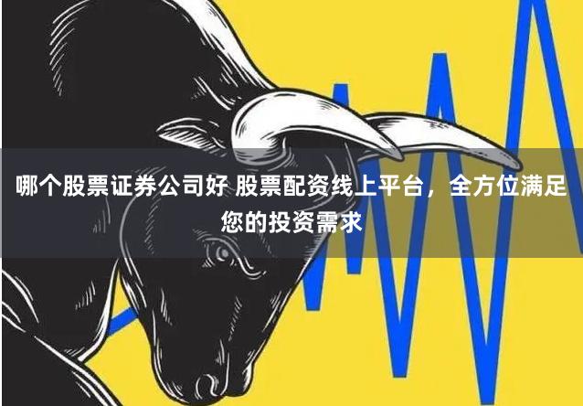 哪个股票证券公司好 股票配资线上平台，全方位满足您的投资需求