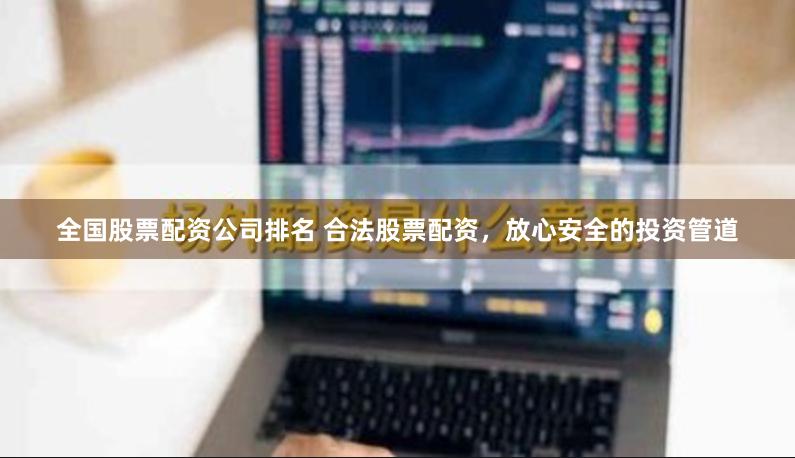 全国股票配资公司排名 合法股票配资，放心安全的投资管道