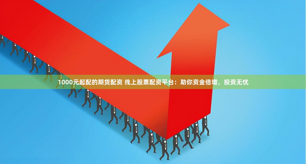 1000元起配的期货配资 线上股票配资平台：助你资金倍增，投资无忧