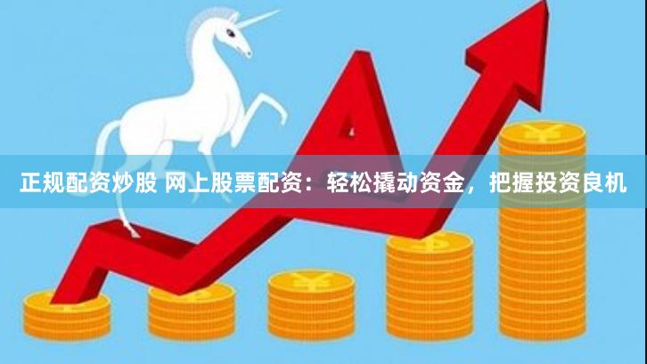 正规配资炒股 网上股票配资：轻松撬动资金，把握投资良机