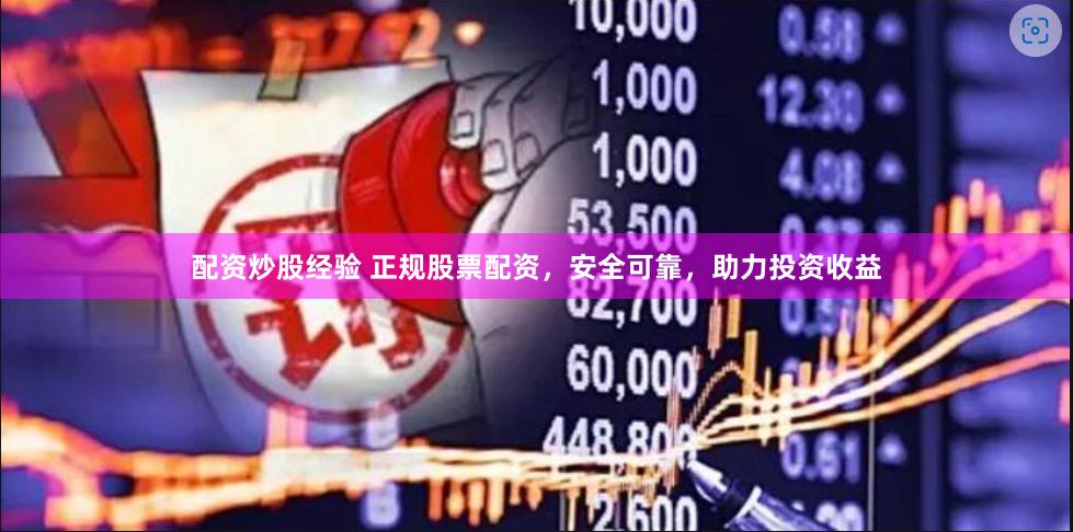 配资炒股经验 正规股票配资，安全可靠，助力投资收益