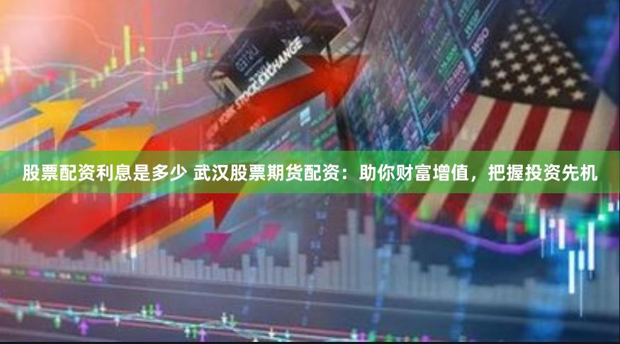 股票配资利息是多少 武汉股票期货配资：助你财富增值，把握投资先机
